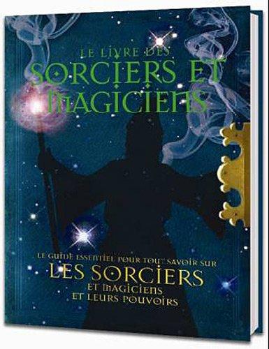 Le livre des sorciers et magiciens : le guide essentiel pour tout savoir sur les sorciers, les magiciens et leurs pouvoirs