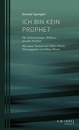 Ich bin kein Prophet: Die Aufzeichnungen "Politica" aus dem Nachlass (Oswald-Spengler-Schriftenreihe des Stuttgart Research Centre for Text Studies)