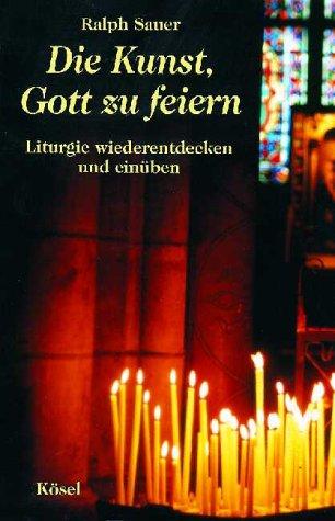 Die Kunst, Gott zu feiern. Liturgie wiederentdecken und einüben