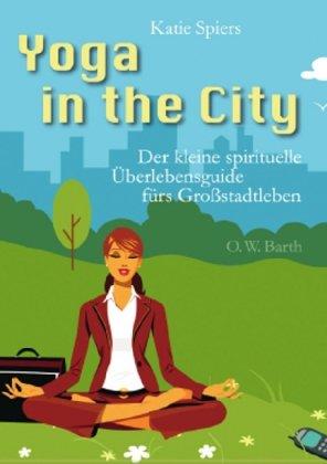 Yoga in the City: Der kleine spirituelle Überlebensguide fürs Großstadtleben