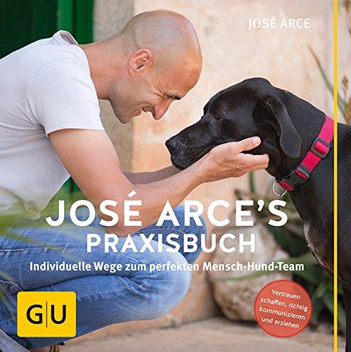 José Arce's Praxisbuch: Individuelle Wege zum perfekten Mensch-Hund-Team. Vertrauen schaffen, richtig kommunizieren und erziehen (GU Tier - Spezial)