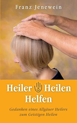 Heiler - Heilen - Helfen: Gedanken eines Allgäuer Heilers  zum Geistigen Heilen