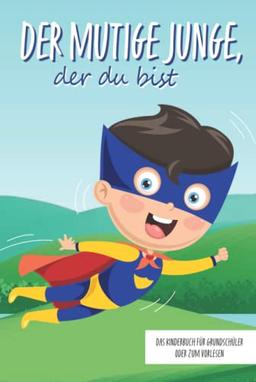 Der mutige Junge, der du bist - Das Kinderbuch für Grundschüler oder zum Vorlesen: Inspirierende Geschichten über Mut, Selbstvertrauen und innerer Stärke (Mutmachgeschichten)