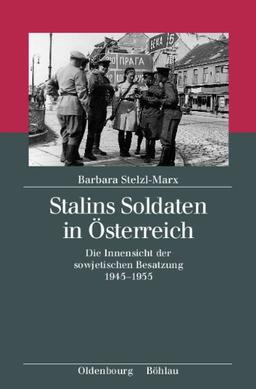 Stalins Soldaten in Österreich: Die Innensicht der sowjetischen Besatzung 1945-1955