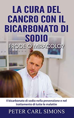 La cura del cancro con il bicarbonato di sodio - frode o miracolo?: Il bicarbonato di sodio nella prevenzione e nel trattamento di tutte le malattie