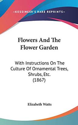 Flowers And The Flower Garden: With Instructions On The Culture Of Ornamental Trees, Shrubs, Etc. (1867)