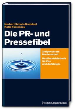 Die PR- und Pressefibel: Ein Praxisbuch für Ein- und Aufsteiger: Zielgerichtete Medienarbeit. Das Praxisbuch für Ein- und Aufsteiger