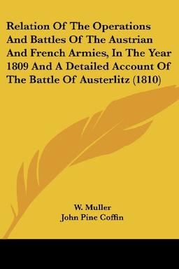 Relation Of The Operations And Battles Of The Austrian And French Armies, In The Year 1809 And A Detailed Account Of The Battle Of Austerlitz (1810)