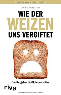 Wie der Weizen uns vergiftet: Der Ratgeber für Glutensensitive