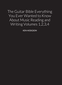 THE GUITAR BIBLE Everything You Ever Wanted to Know About Music Reading and Writing Volumes 1, 2, 3 and 4: THE GUITAR BIBLE VOLUMES 1, 2, 3, and 4