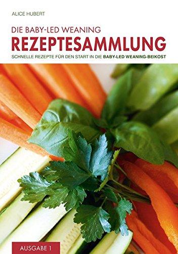 Die Baby-Led Weaning Rezeptesammlung - Ausgabe 1: Schnelle Rezepte für den Start in die Baby-Led Weaning-Beikost