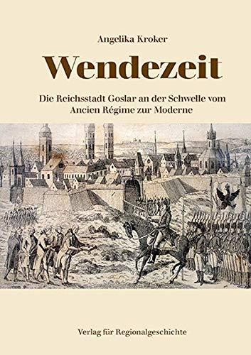 Wendezeit: Die Reichsstadt Goslar an der Schwelle vom Ancien Régime zur Moderne (Beiträge zur Geschichte der Stadt Goslar / Goslarer Fundus)