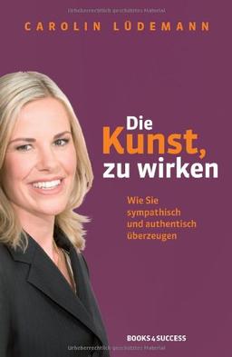 Die Kunst, zu wirken: Wie Sie sympathisch und authentisch überzeugen