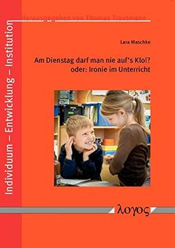 Am Dienstag darf man nie auf's Klo!? oder: Ironie im Unterricht (Individuum - Entwicklung - Institution, Band 1)