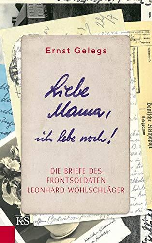 Liebe Mama, ich lebe noch!: Die Briefe des Frontsoldaten Leonhard Wohlschläger