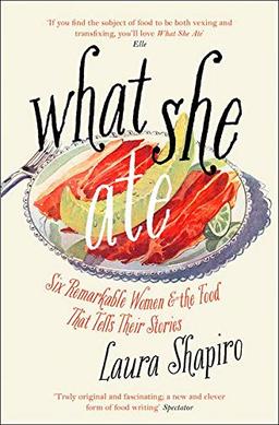 Shapiro, L: What She Ate: Six Remarkable Women and the Food That Tells Their Stories