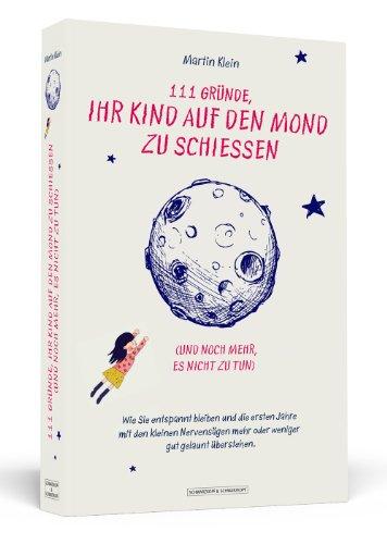 111 Gründe, ihr Kind auf den Mond zu schießen (und noch mehr, es nicht zu tun) - Wie Sie entspannt bleiben und die ersten Jahre mit den kleinen Nervensägen mehr oder weniger gut gelaunt überstehen