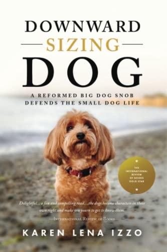 Downward Sizing Dog: A Reformed Big Dog Snob Defends the Small Dog Life