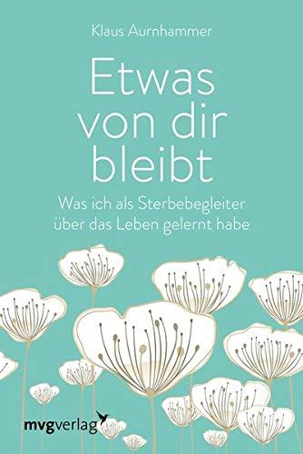 Etwas von dir bleibt: Was ich als Sterbebegleiter über das Leben gelernt habe