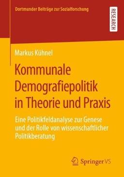 Kommunale Demografiepolitik in Theorie und Praxis: Eine Politikfeldanalyse zur Genese und der Rolle von wissenschaftlicher Politikberatung (Dortmunder Beiträge zur Sozialforschung)