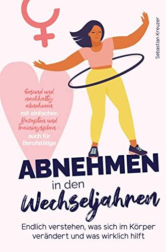 Abnehmen in den Wechseljahren: Endlich verstehen, was sich im Körper verändert und was wirklich hilft: Gesund und nachhaltig abnehmen mit einfachen Rezepten und Trainingsplan - auch für Berufstätige