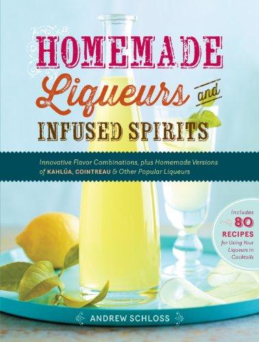 Homemade Liqueurs and Infused Spirits: Innovative Flavor Combinations, Plus Homemade Versions of Limoncello, Triple Sec, and Other Popular Liqueurs