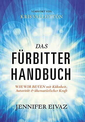 Das Fürbitter-Handbuch: WIE WIR BETEN mit Kühnheit, Autorität & Übernatürlicher Kraft