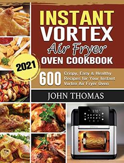 Instant Vortex Air Fryer Oven Cookbook 2021: 600 Crispy, Easy & Healthy Recipes for Your Instant Vortex Air Fryer Oven