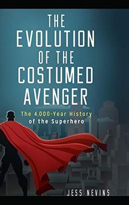 The Evolution of the Costumed Avenger: The 4,000-Year History of the Superhero