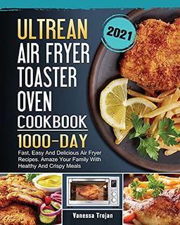 Ultrean Air Fryer Toaster Oven Cookbook 2021: 1000-Day Fast, Easy And Delicious Air Fryer Recipes. Amaze Your Family With Healthy And Crispy Meals