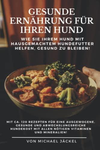 Gesunde Ernährung für Ihren Hund durch hausgemachtes Hundefutter: 120 Rezepte für eine ausgewogene, gesunde und abwechslungsreiche Hundekost mit allen nötigen Vitaminen und Mineralien!