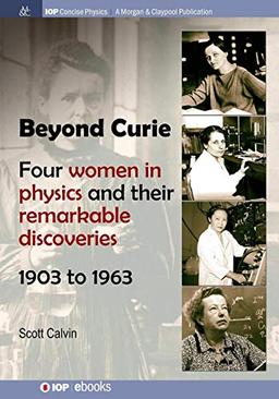 Beyond Curie: Four Women in Physics and Their Remarkable Discoveries, 1903 to 1963 (IOP Concise Physics)