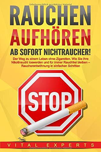 RAUCHEN AUFHÖREN - Ab sofort Nichtraucher!: Der Weg zu einem Leben ohne Zigarette. Wie Sie Ihre Nikotinsucht loswerden und für immer Rauchfrei bleiben - Raucherentwöhnung in einfachen Schritten