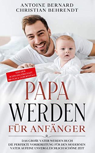 Papa werden für Anfänger: Das große Vater werden Buch - Die perfekte Vorbereitung für den modernen Vater auf eine unvergleichlich schöne Zeit - Von der Schwangerschaft bis zum 2. Geburtstag!