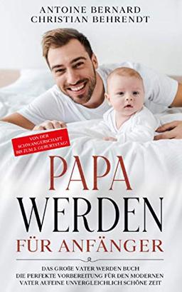 Papa werden für Anfänger: Das große Vater werden Buch - Die perfekte Vorbereitung für den modernen Vater auf eine unvergleichlich schöne Zeit - Von der Schwangerschaft bis zum 2. Geburtstag!