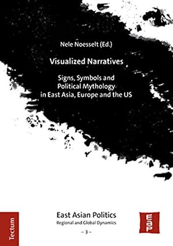 Visualized Narratives: Signs, Symbols and Political Mythology in East Asia, Europe and the US (East Asian Politics: Regional and Global Dynamics)