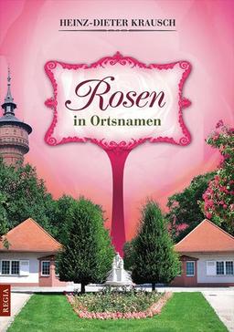 Rosen in Ortsnamen: Zur 100-Jahrfeier des Ostdeutschen Rosengartens in Forst (Lausitz)