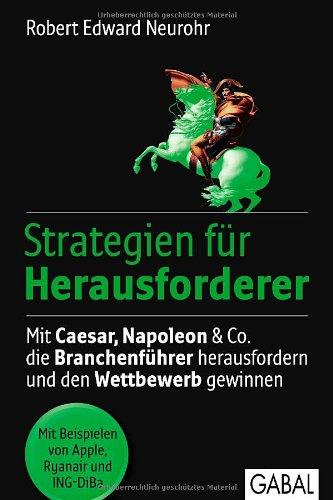 Strategien für Herausforderer: Mit Caesar, Napoleon & Co.  die Branchenführer herausfordern  und den Wettbewerb gewinnen