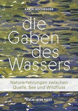 Die Gaben des Wassers: Naturerfahrungen zwischen Quelle, See und Wildfluss. Was es in Bächen, Flüssen, Mooren, Lacken, Tümpeln und Seen zu entdecken gibt!