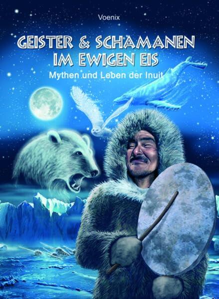 Geister und Schamanen im ewigen Eis. Mythen und Leben der Inuit.