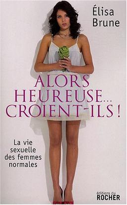 Alors heureuse... croient-ils ! : la vie sexuelle des femmes normales