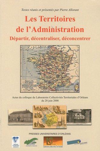 Les territoires de l'administration : Départir, décentraliser, déconcentrer, Actes du colloque d'Orléans du 20 juin 2008