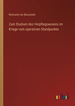 Zum Studium des Verpflegswesens im Kriege vom operativen Standpunkte