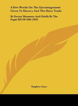 A Few Words On The Encouragement Given To Slavery And The Slave Trade: By Recent Measures, And Chiefly By The Sugar Bill Of 1846 (1849)