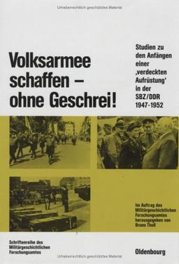 Volksarmee schaffen - ohne Geschrei!: Studien zu den Anfängen einer "verdeckten Aufrüstung" in der SBZ/DDR