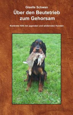 Über den Beutetrieb zum Gehorsam: Hilfe, mein Hund geht durch! Konkrete Hilfe bei jagenden und wildernden Hunden