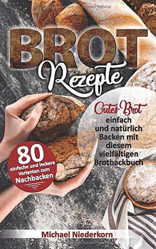 BROTREZEPTE: Gutes Brot einfach und natürlich Backen mit diesem vielfältigen Brotbackbuch (Sauerteig, Hefeteig, Vollkorn, Germteig inkl. Low Carb, Glutenfrei, Lactosefrei uvm.)