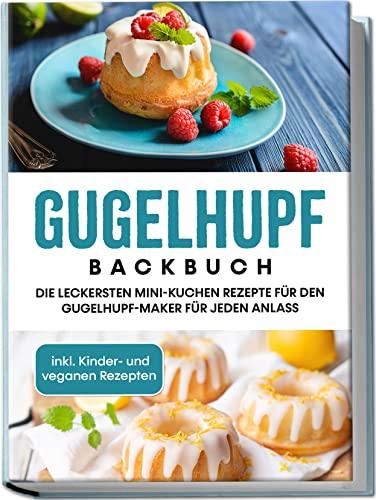 Gugelhupf Backbuch: Die leckersten Mini-Kuchen Rezepte für den Gugelhupf-Maker für jeden Anlass | inkl. Kinder- und veganen Rezepten