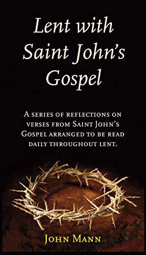 Lent with St. John's Gospel: A Series of Reflections on Verses from Saint John's Gospel Arranged to Be Read Daily Thoughout Lent: A Series of ... Arranged to be Read Daily Throughout Lent.