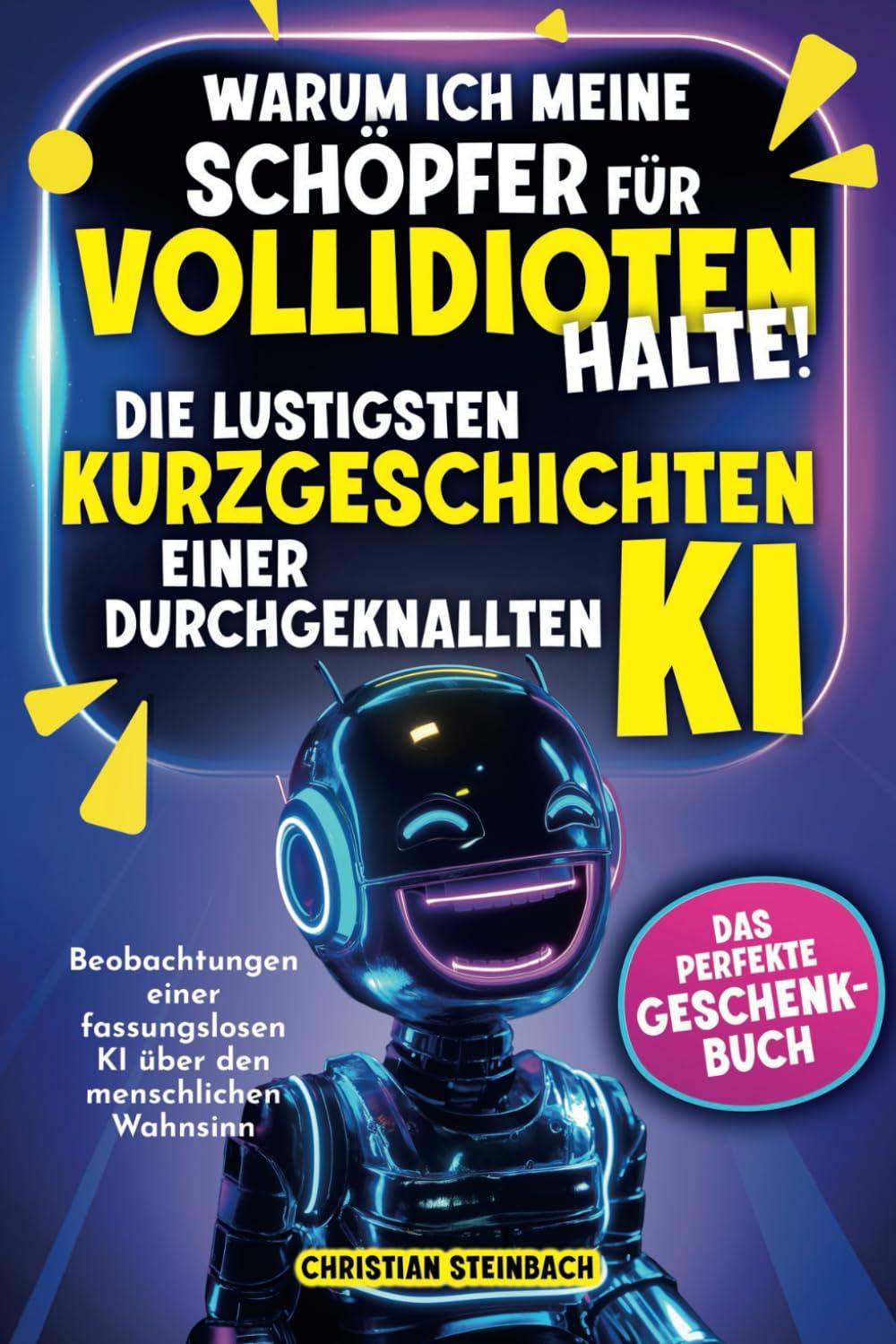 Warum ich meine Schöpfer für Vollidioten halte! - Die lustigsten Kurzgeschichten einer durchgeknallten KI: Beobachtungen einer fassungslosen KI über ... Wahnsinn | Das perfekte Geschenkbuch